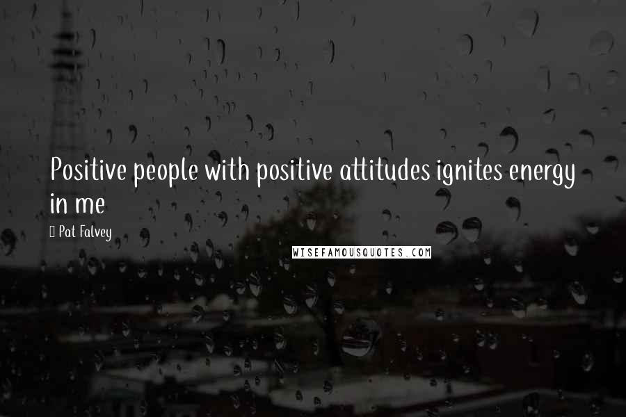 Pat Falvey Quotes: Positive people with positive attitudes ignites energy in me