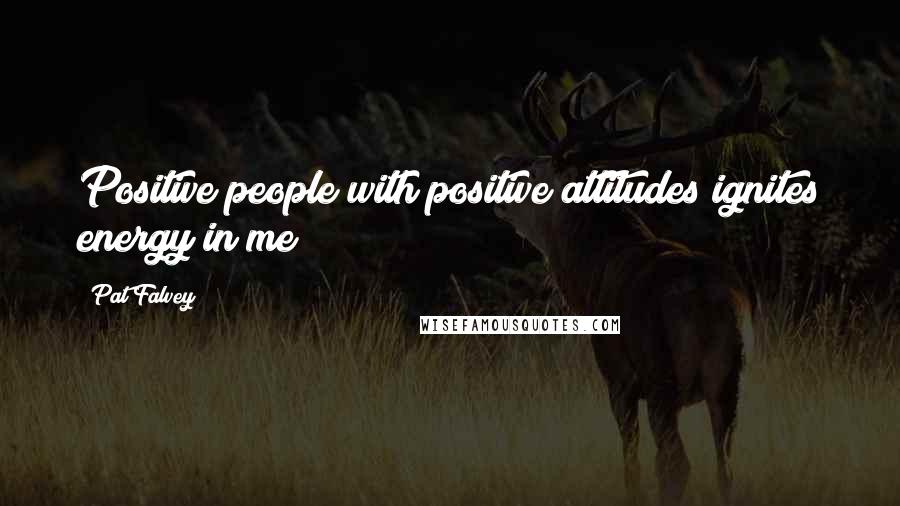 Pat Falvey Quotes: Positive people with positive attitudes ignites energy in me