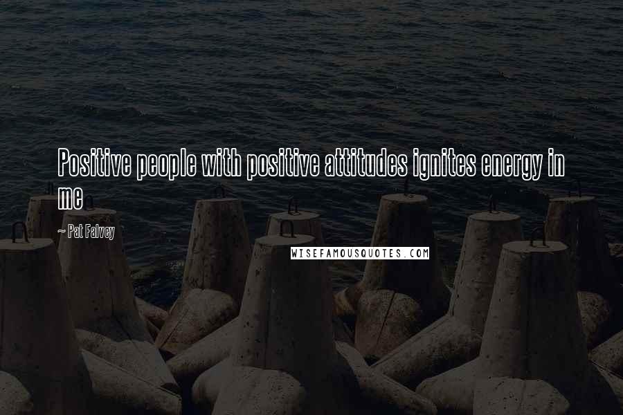 Pat Falvey Quotes: Positive people with positive attitudes ignites energy in me