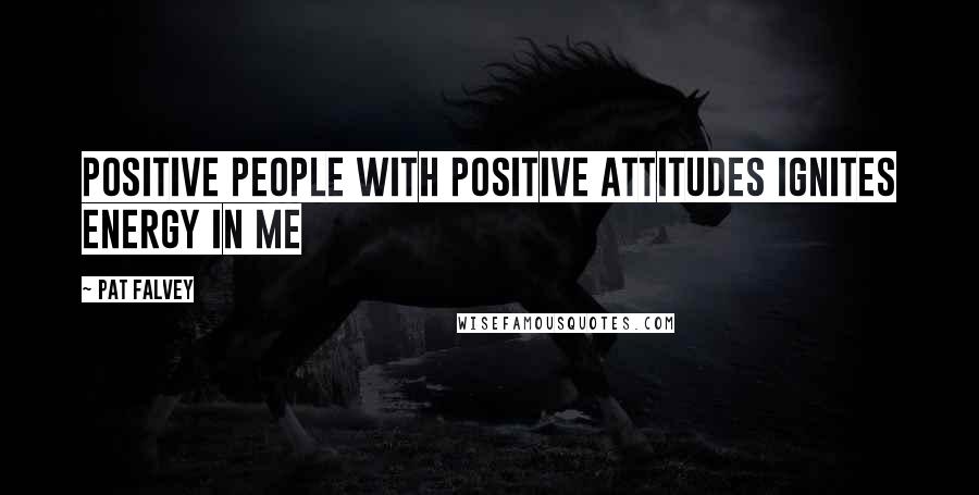Pat Falvey Quotes: Positive people with positive attitudes ignites energy in me
