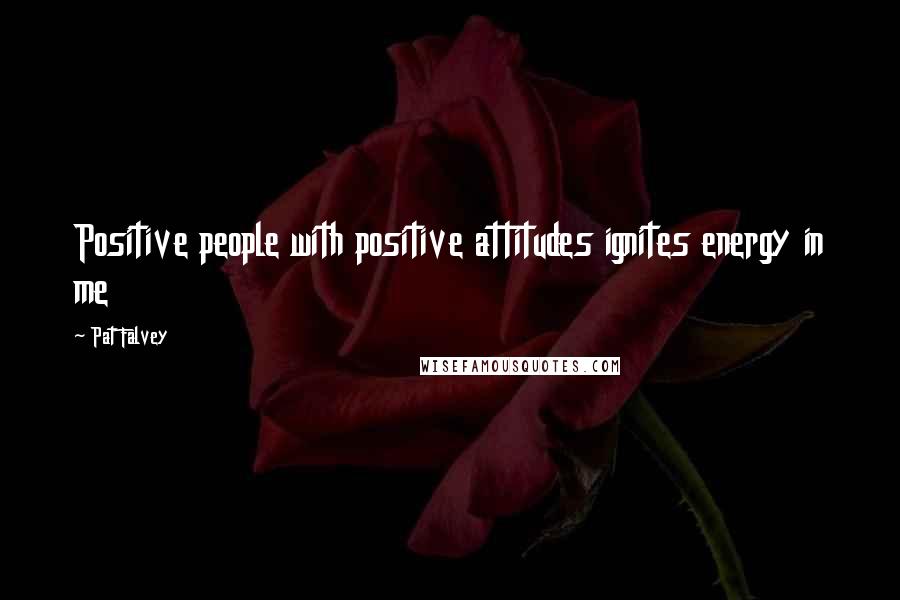 Pat Falvey Quotes: Positive people with positive attitudes ignites energy in me
