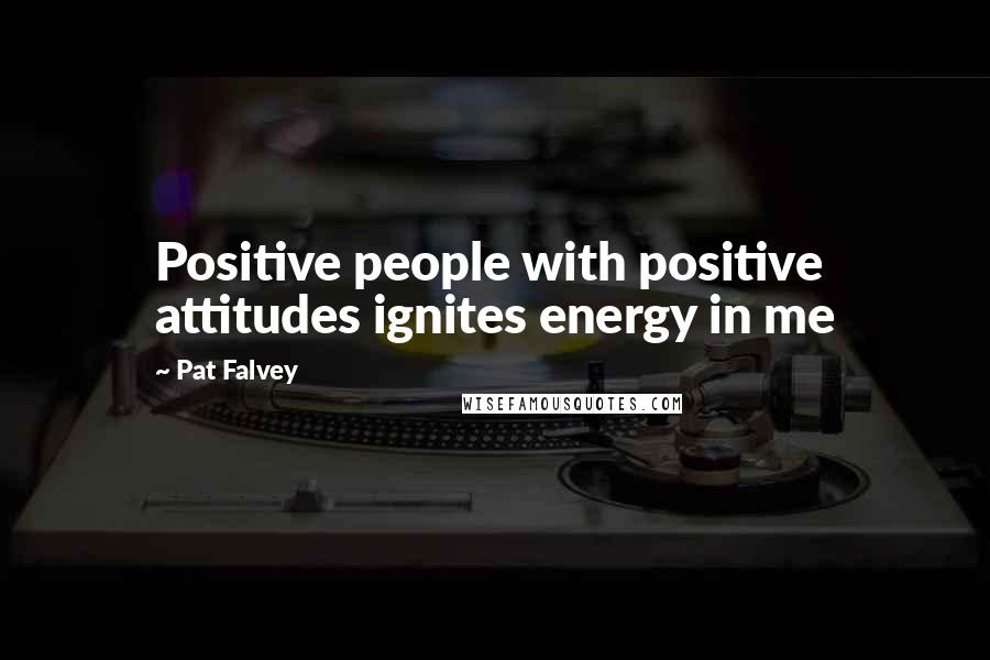 Pat Falvey Quotes: Positive people with positive attitudes ignites energy in me