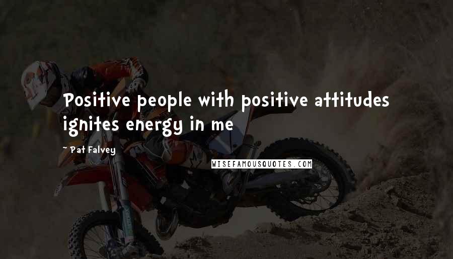 Pat Falvey Quotes: Positive people with positive attitudes ignites energy in me