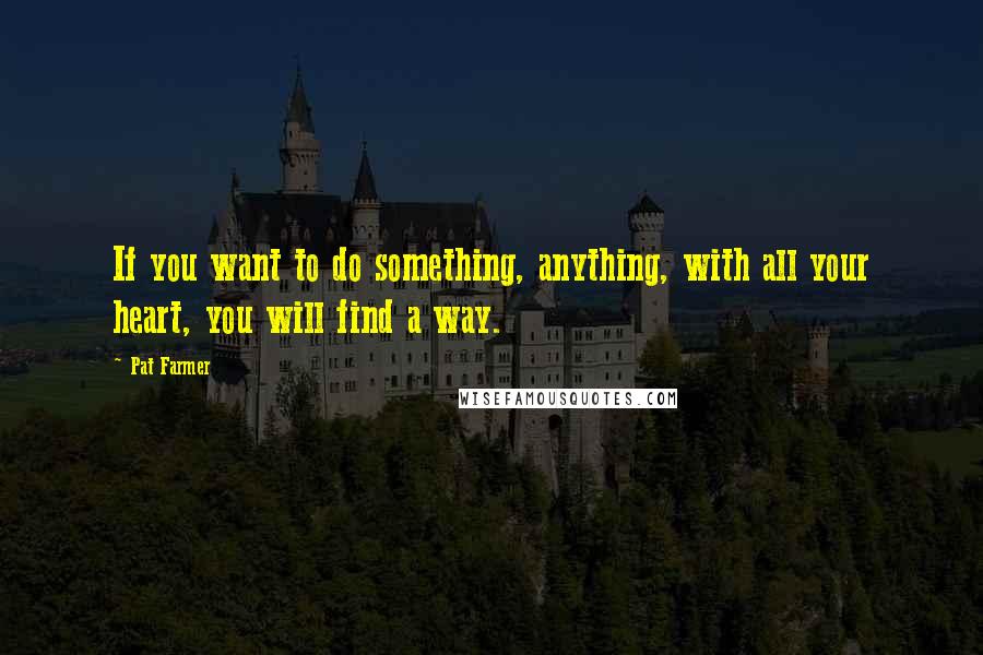 Pat Farmer Quotes: If you want to do something, anything, with all your heart, you will find a way.