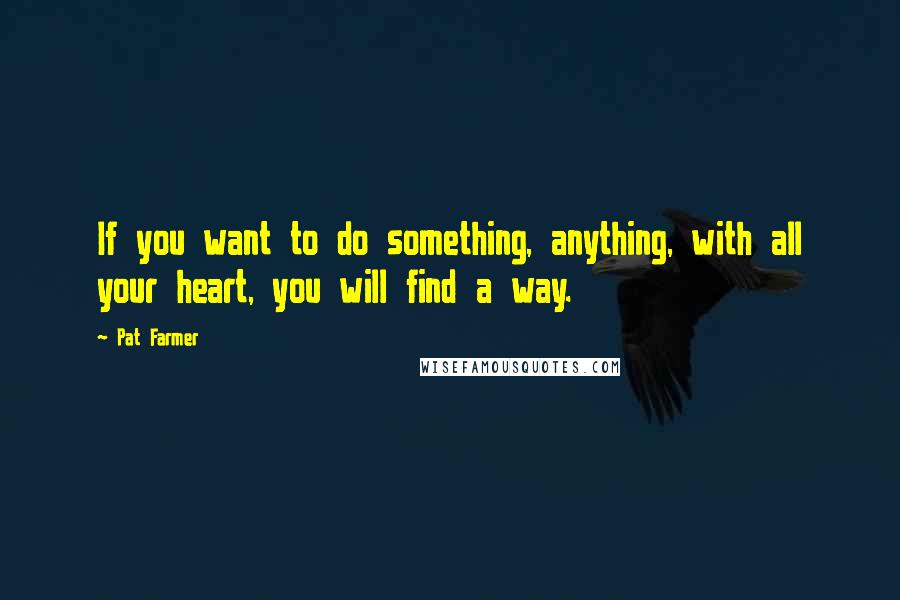 Pat Farmer Quotes: If you want to do something, anything, with all your heart, you will find a way.