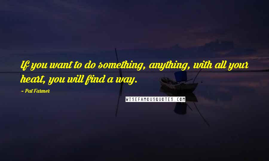 Pat Farmer Quotes: If you want to do something, anything, with all your heart, you will find a way.