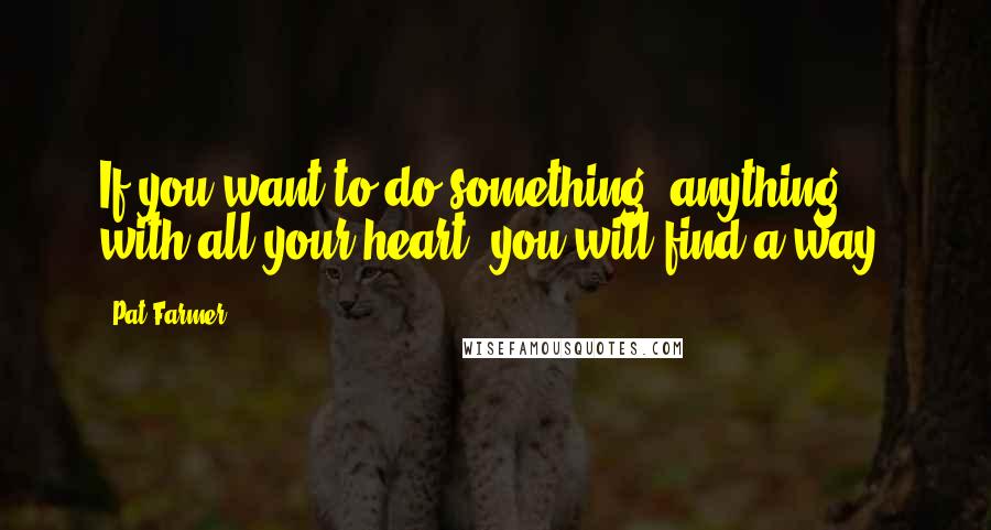 Pat Farmer Quotes: If you want to do something, anything, with all your heart, you will find a way.