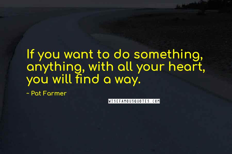 Pat Farmer Quotes: If you want to do something, anything, with all your heart, you will find a way.