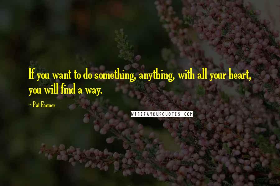 Pat Farmer Quotes: If you want to do something, anything, with all your heart, you will find a way.