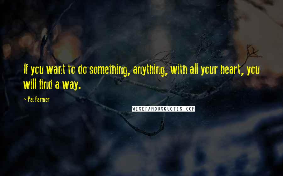 Pat Farmer Quotes: If you want to do something, anything, with all your heart, you will find a way.