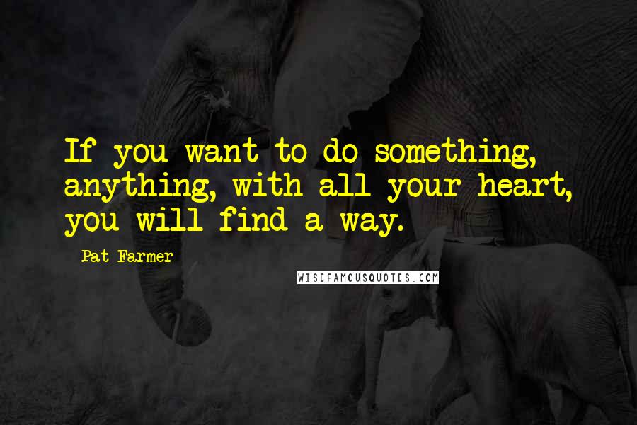 Pat Farmer Quotes: If you want to do something, anything, with all your heart, you will find a way.