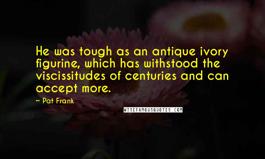 Pat Frank Quotes: He was tough as an antique ivory figurine, which has withstood the viscissitudes of centuries and can accept more.