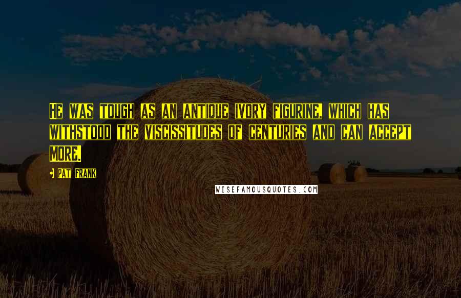 Pat Frank Quotes: He was tough as an antique ivory figurine, which has withstood the viscissitudes of centuries and can accept more.