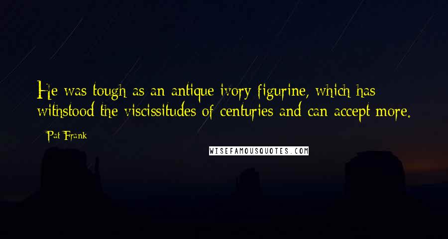 Pat Frank Quotes: He was tough as an antique ivory figurine, which has withstood the viscissitudes of centuries and can accept more.