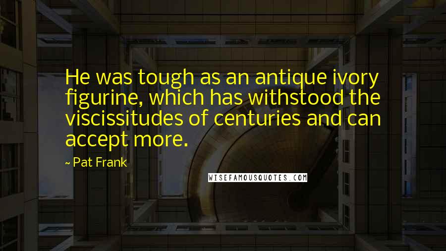 Pat Frank Quotes: He was tough as an antique ivory figurine, which has withstood the viscissitudes of centuries and can accept more.