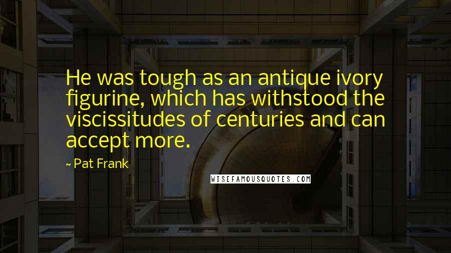 Pat Frank Quotes: He was tough as an antique ivory figurine, which has withstood the viscissitudes of centuries and can accept more.