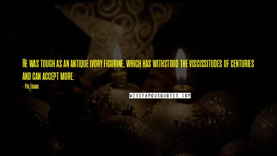 Pat Frank Quotes: He was tough as an antique ivory figurine, which has withstood the viscissitudes of centuries and can accept more.