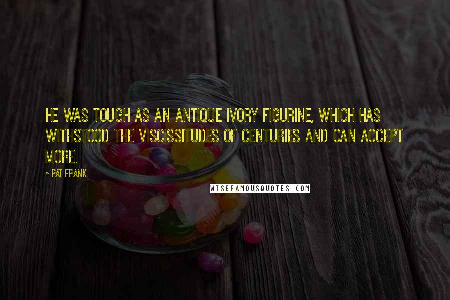 Pat Frank Quotes: He was tough as an antique ivory figurine, which has withstood the viscissitudes of centuries and can accept more.