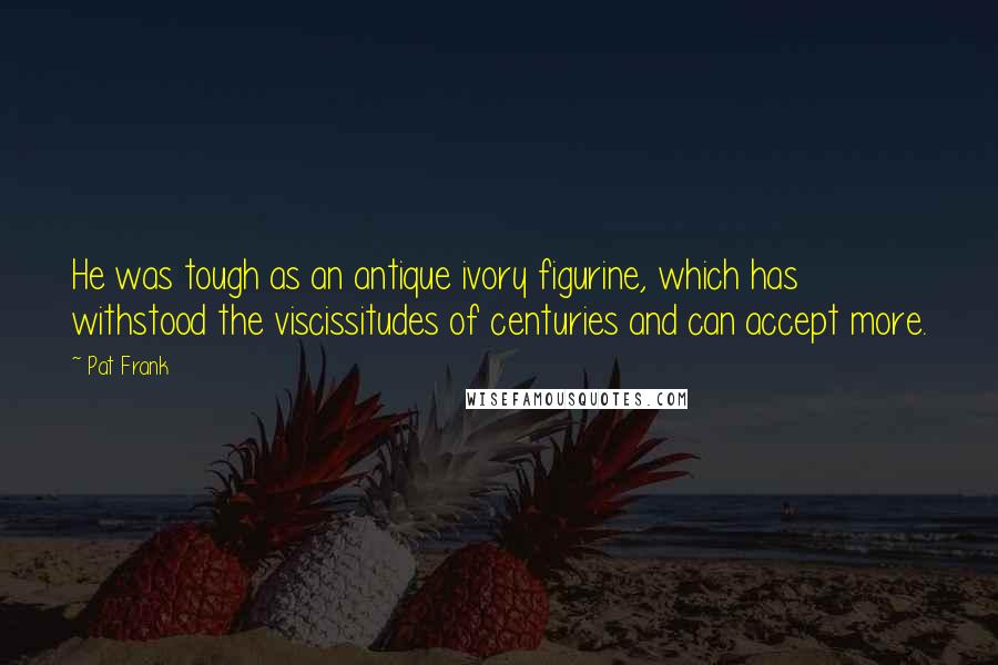 Pat Frank Quotes: He was tough as an antique ivory figurine, which has withstood the viscissitudes of centuries and can accept more.