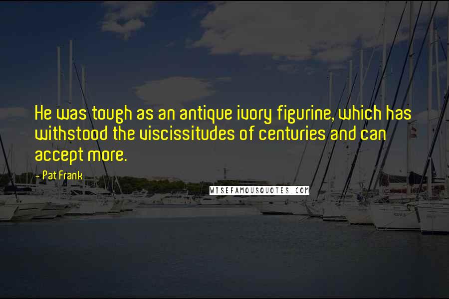 Pat Frank Quotes: He was tough as an antique ivory figurine, which has withstood the viscissitudes of centuries and can accept more.