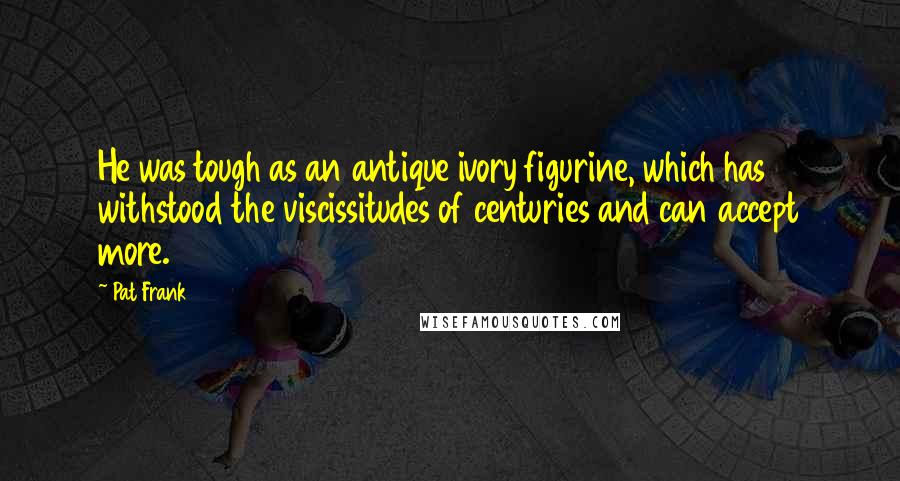 Pat Frank Quotes: He was tough as an antique ivory figurine, which has withstood the viscissitudes of centuries and can accept more.