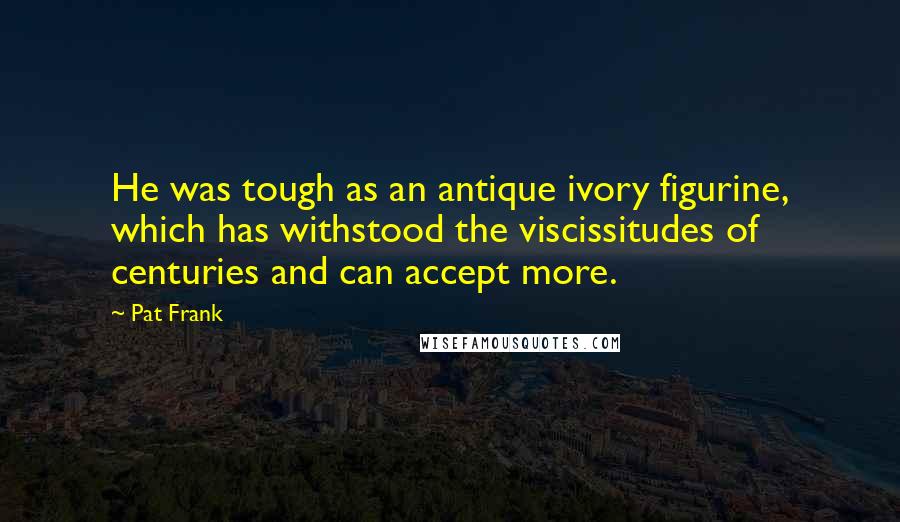 Pat Frank Quotes: He was tough as an antique ivory figurine, which has withstood the viscissitudes of centuries and can accept more.