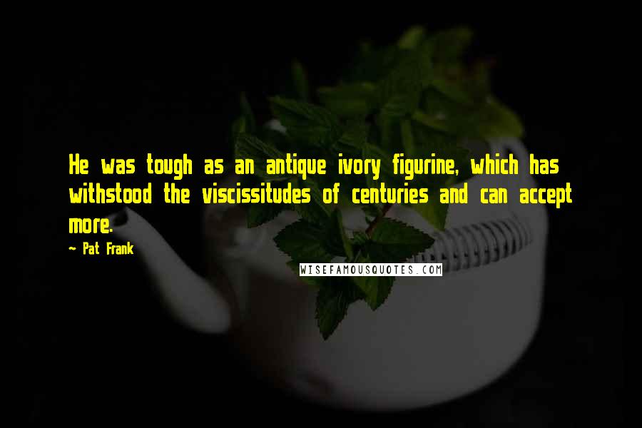 Pat Frank Quotes: He was tough as an antique ivory figurine, which has withstood the viscissitudes of centuries and can accept more.