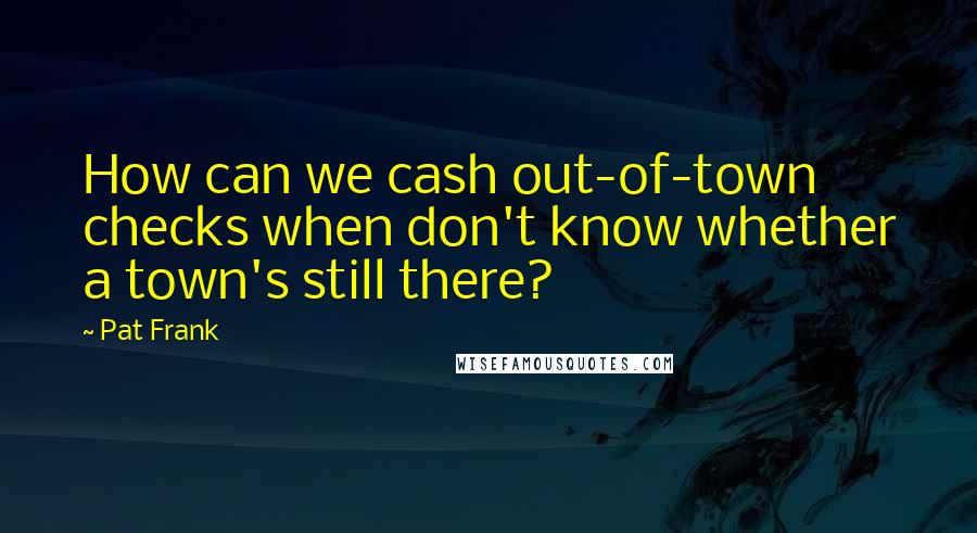 Pat Frank Quotes: How can we cash out-of-town checks when don't know whether a town's still there?
