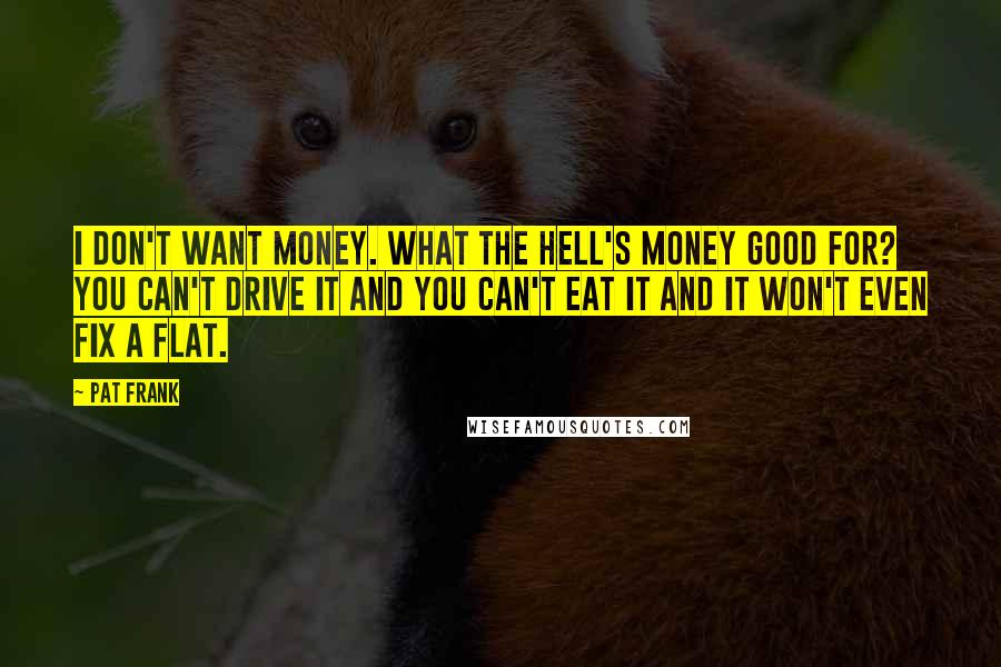 Pat Frank Quotes: I don't want money. What the hell's money good for? You can't drive it and you can't eat it and it won't even fix a flat.