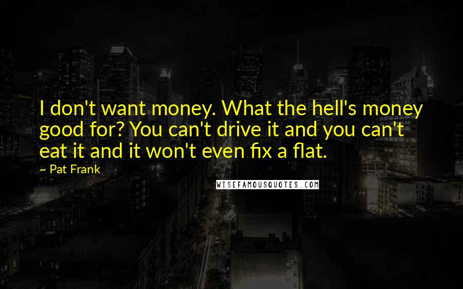 Pat Frank Quotes: I don't want money. What the hell's money good for? You can't drive it and you can't eat it and it won't even fix a flat.