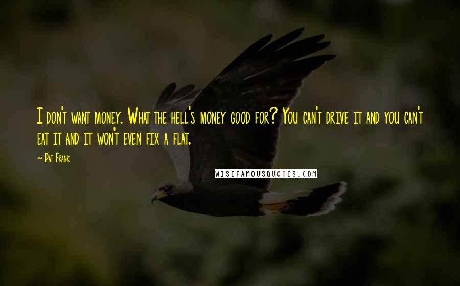 Pat Frank Quotes: I don't want money. What the hell's money good for? You can't drive it and you can't eat it and it won't even fix a flat.