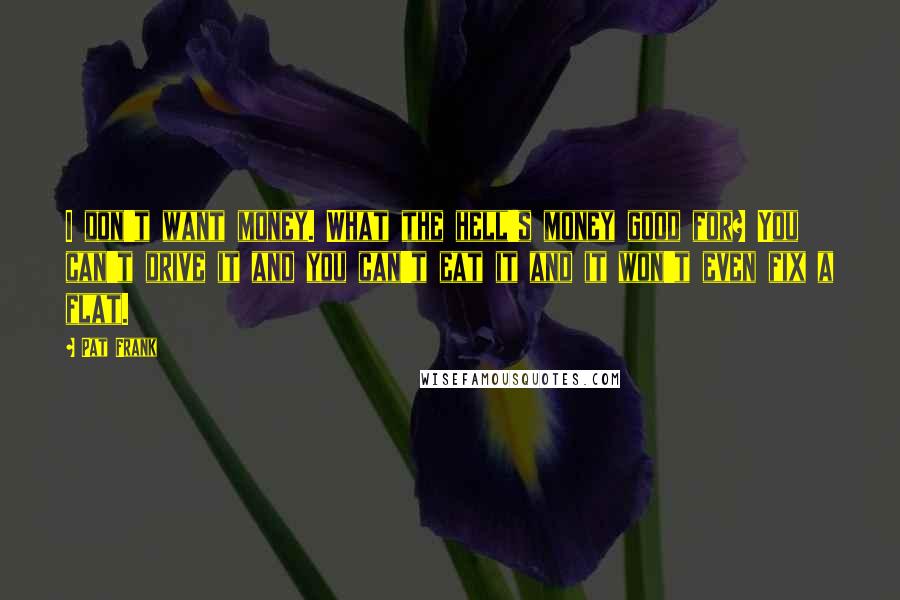 Pat Frank Quotes: I don't want money. What the hell's money good for? You can't drive it and you can't eat it and it won't even fix a flat.