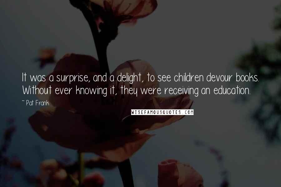 Pat Frank Quotes: It was a surprise, and a delight, to see children devour books. Without ever knowing it, they were receiving an education.