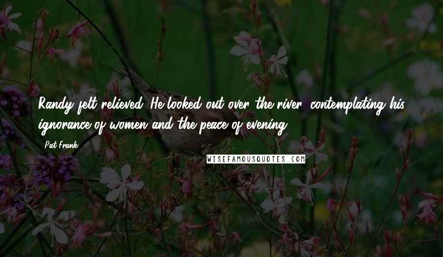 Pat Frank Quotes: Randy felt relieved. He looked out over the river, contemplating his ignorance of women and the peace of evening.