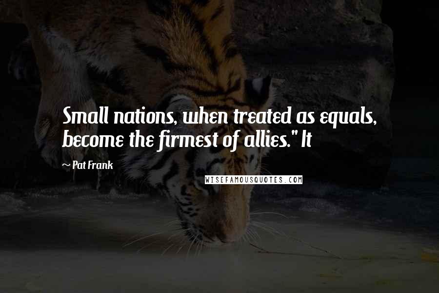 Pat Frank Quotes: Small nations, when treated as equals, become the firmest of allies." It