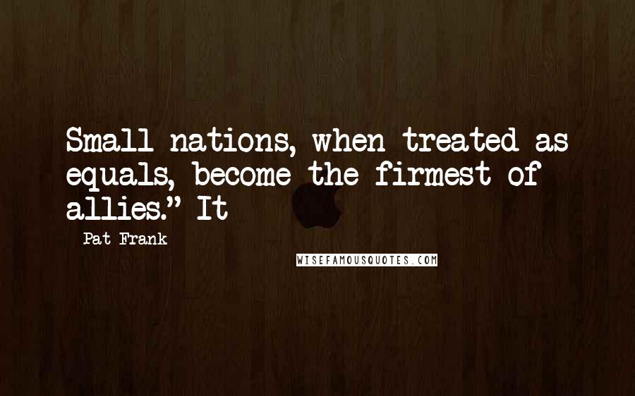 Pat Frank Quotes: Small nations, when treated as equals, become the firmest of allies." It