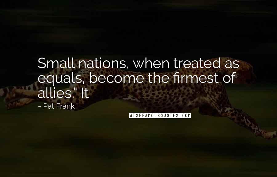 Pat Frank Quotes: Small nations, when treated as equals, become the firmest of allies." It