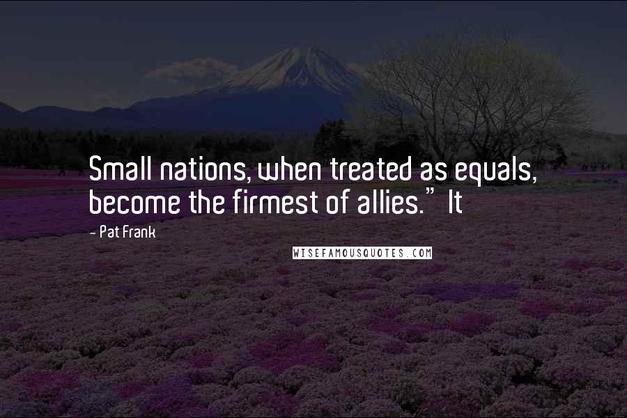 Pat Frank Quotes: Small nations, when treated as equals, become the firmest of allies." It