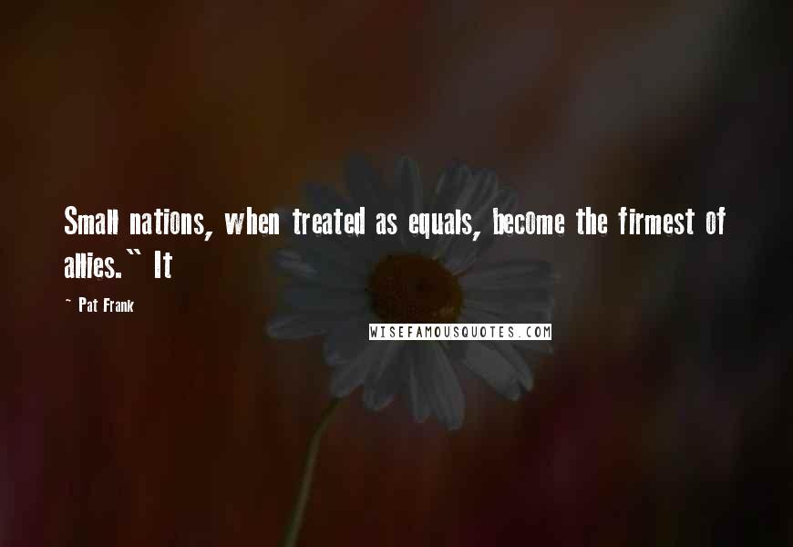 Pat Frank Quotes: Small nations, when treated as equals, become the firmest of allies." It