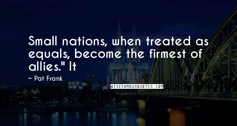 Pat Frank Quotes: Small nations, when treated as equals, become the firmest of allies." It