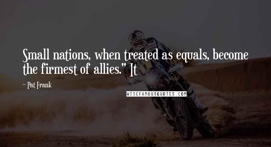 Pat Frank Quotes: Small nations, when treated as equals, become the firmest of allies." It