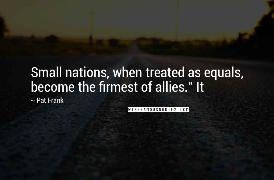 Pat Frank Quotes: Small nations, when treated as equals, become the firmest of allies." It