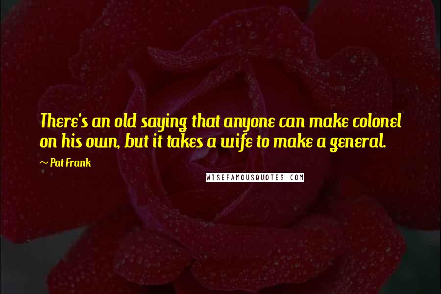 Pat Frank Quotes: There's an old saying that anyone can make colonel on his own, but it takes a wife to make a general.