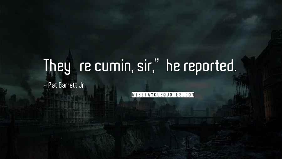 Pat Garrett Jr Quotes: They're cumin, sir," he reported.