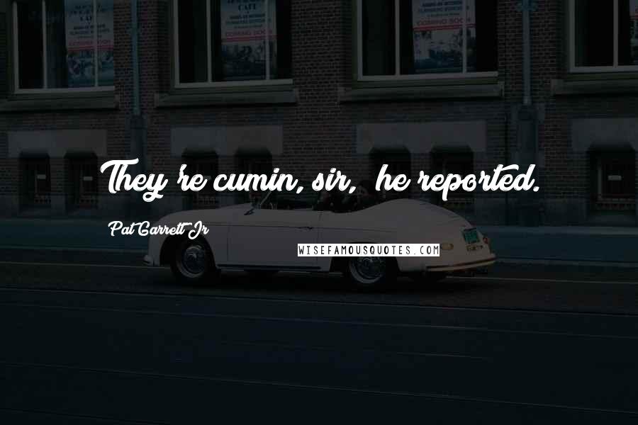 Pat Garrett Jr Quotes: They're cumin, sir," he reported.