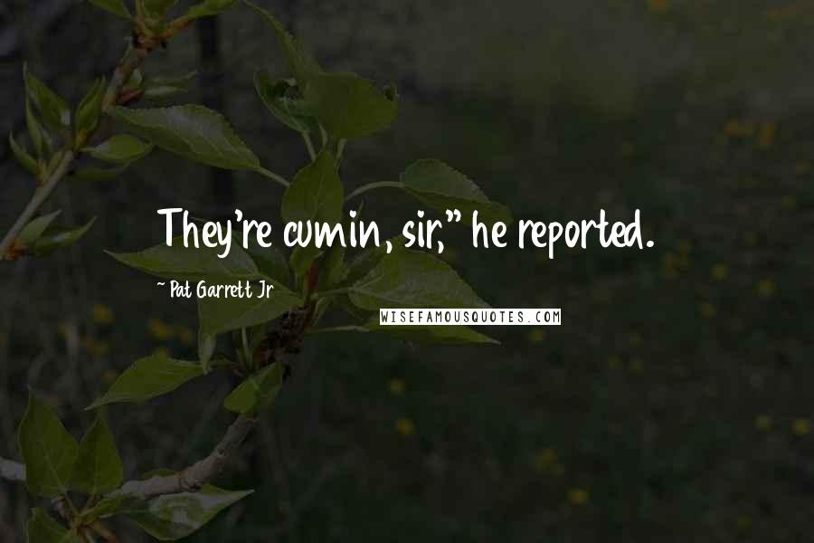 Pat Garrett Jr Quotes: They're cumin, sir," he reported.
