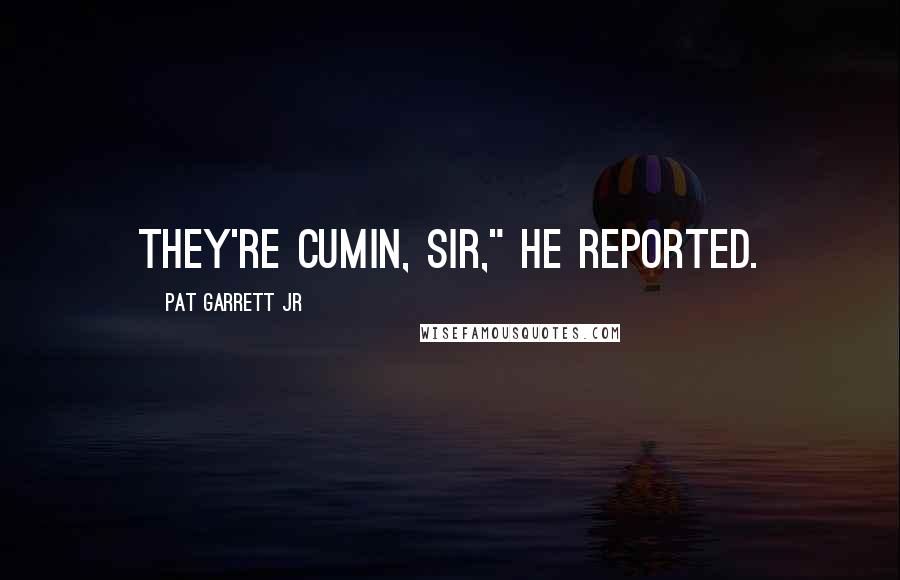 Pat Garrett Jr Quotes: They're cumin, sir," he reported.