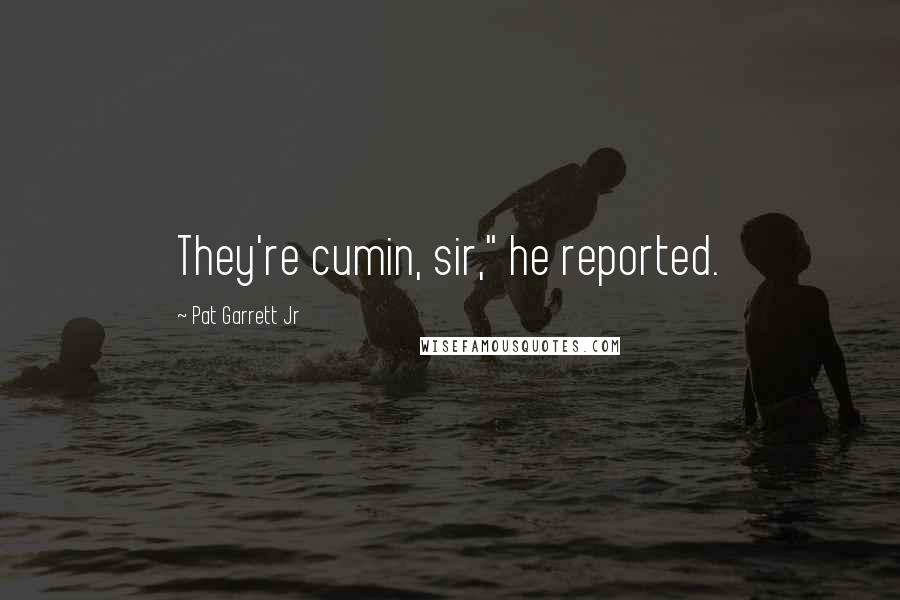 Pat Garrett Jr Quotes: They're cumin, sir," he reported.