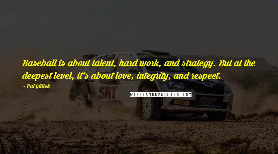 Pat Gillick Quotes: Baseball is about talent, hard work, and strategy. But at the deepest level, it's about love, integrity, and respect.