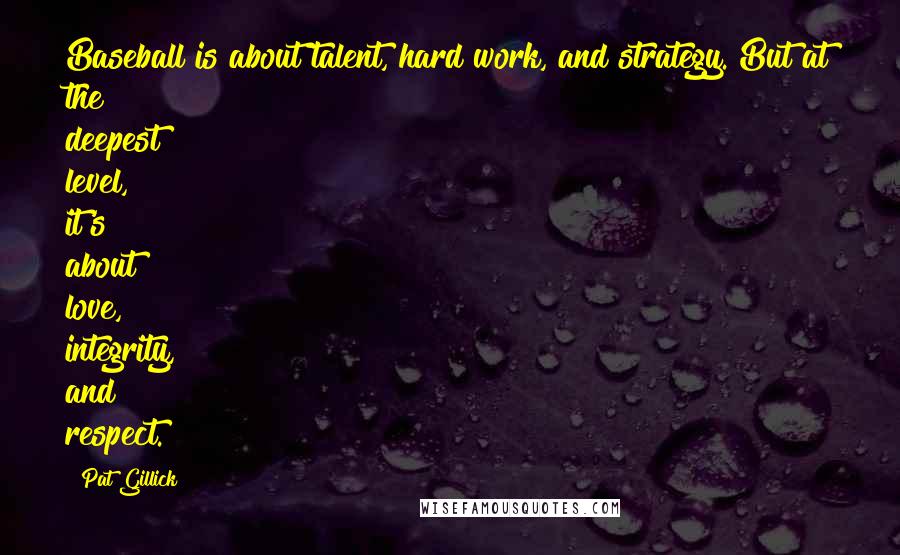 Pat Gillick Quotes: Baseball is about talent, hard work, and strategy. But at the deepest level, it's about love, integrity, and respect.